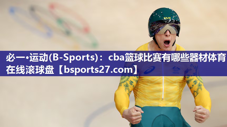 必一·运动(B-Sports)：cba篮球比赛有哪些器材体育在线滚球盘