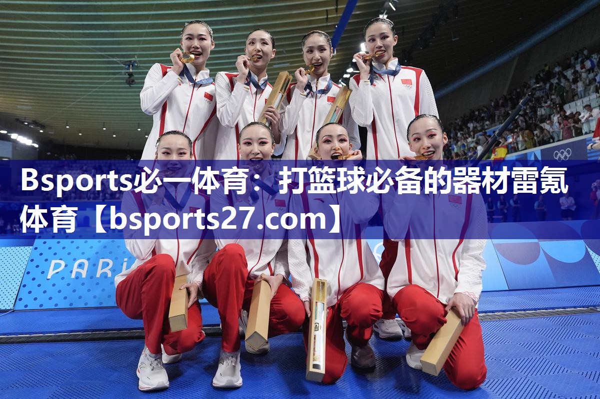 Bsports必一体育：打篮球必备的器材雷氪体育