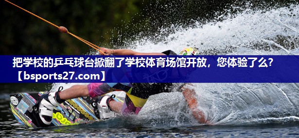 把学校的乒乓球台掀翻了学校体育场馆开放，您体验了么？