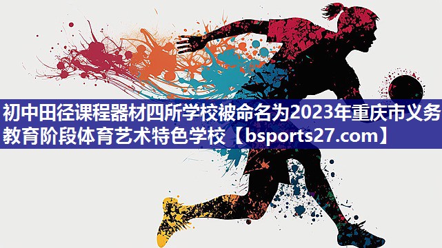 初中田径课程器材四所学校被命名为2023年重庆市义务教育阶段体育艺术特色学校