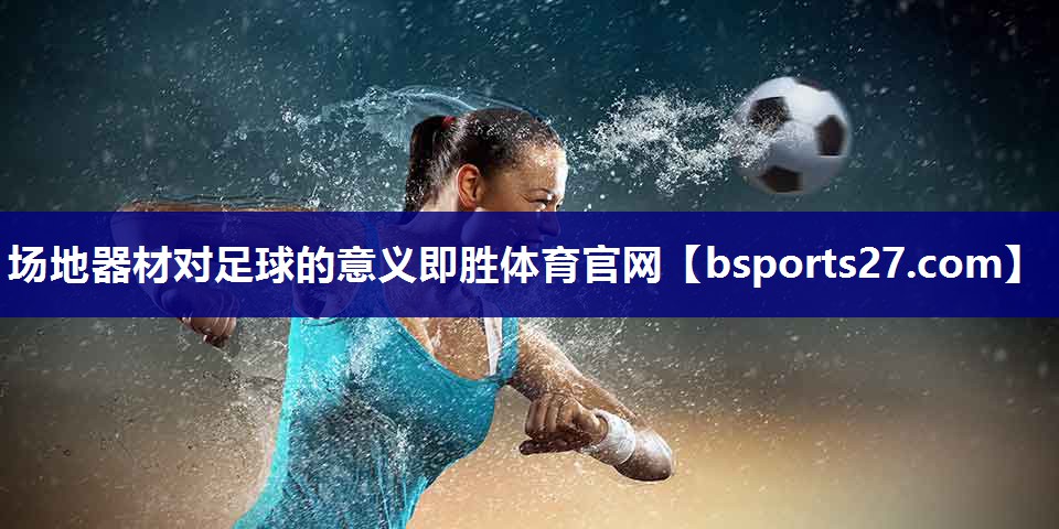 场地器材对足球的意义即胜体育官网