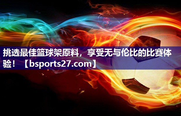 挑选最佳篮球架原料，享受无与伦比的比赛体验！