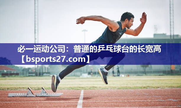 必一运动公司：普通的乒乓球台的长宽高