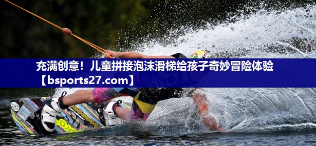 充满创意！儿童拼接泡沫滑梯给孩子奇妙冒险体验
